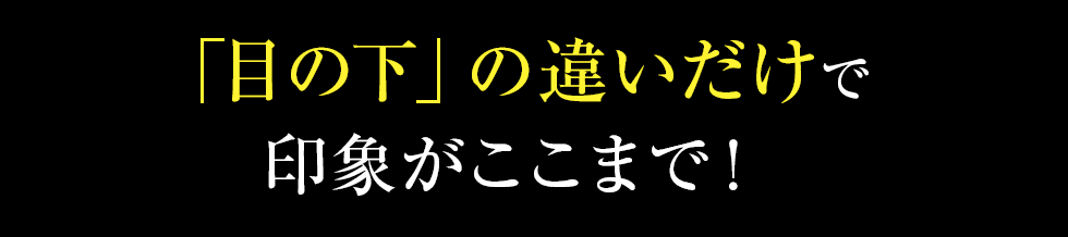 「目の下」の違いだけで印象がここまで!